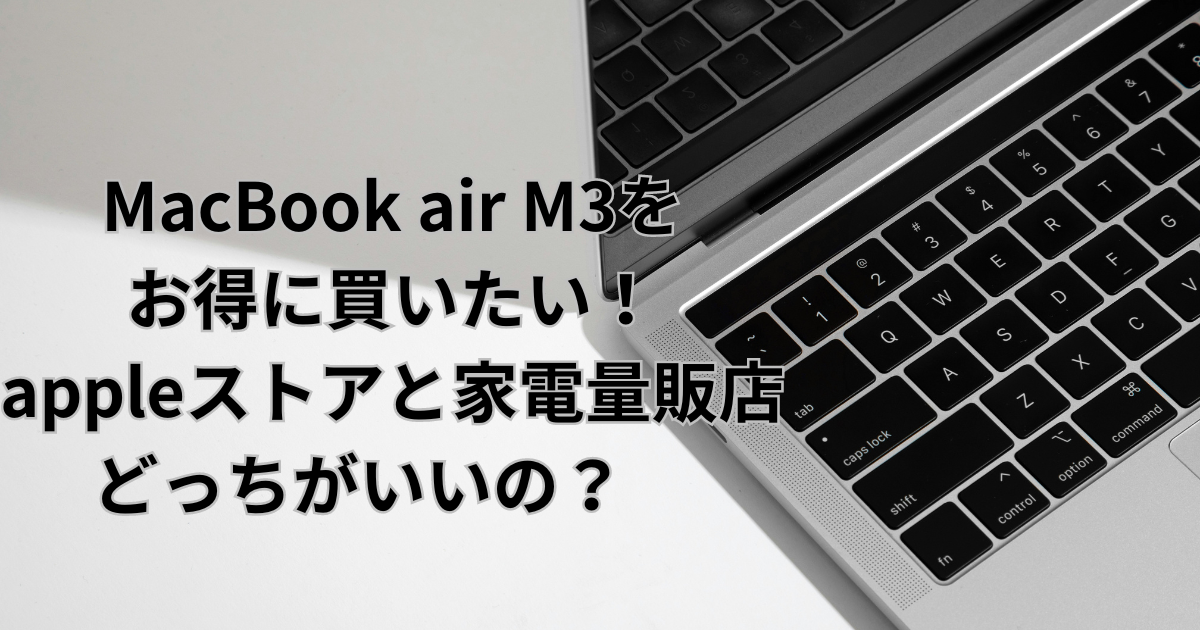 MacBook air M3をお得に買いたい！appleストアと家電量販店どっちがいいの？