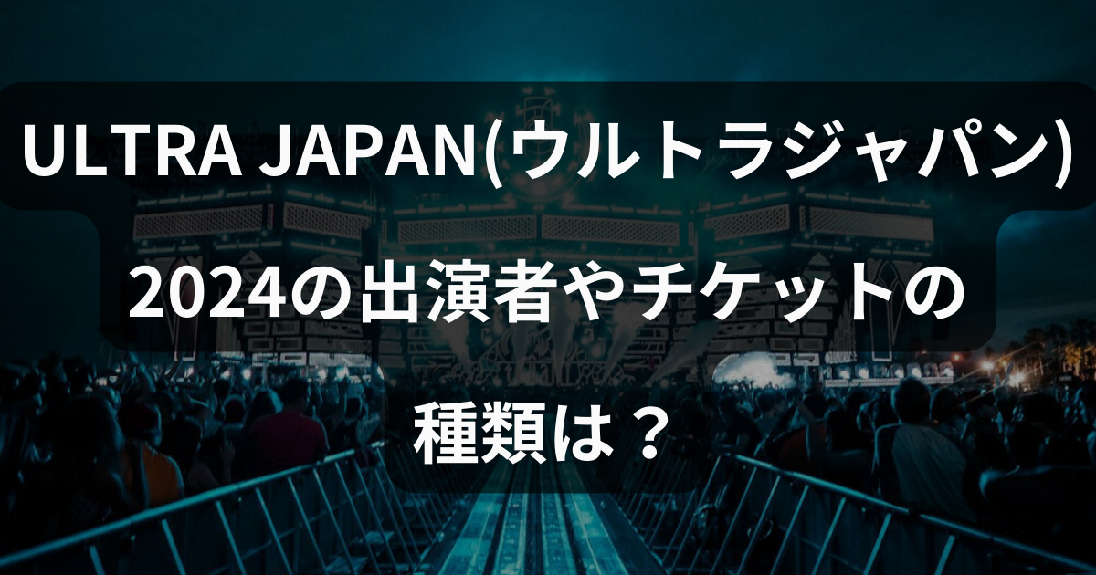 ULTRA JAPAN（ウルトラジャパン）2024の出演者やチケットの種類は？