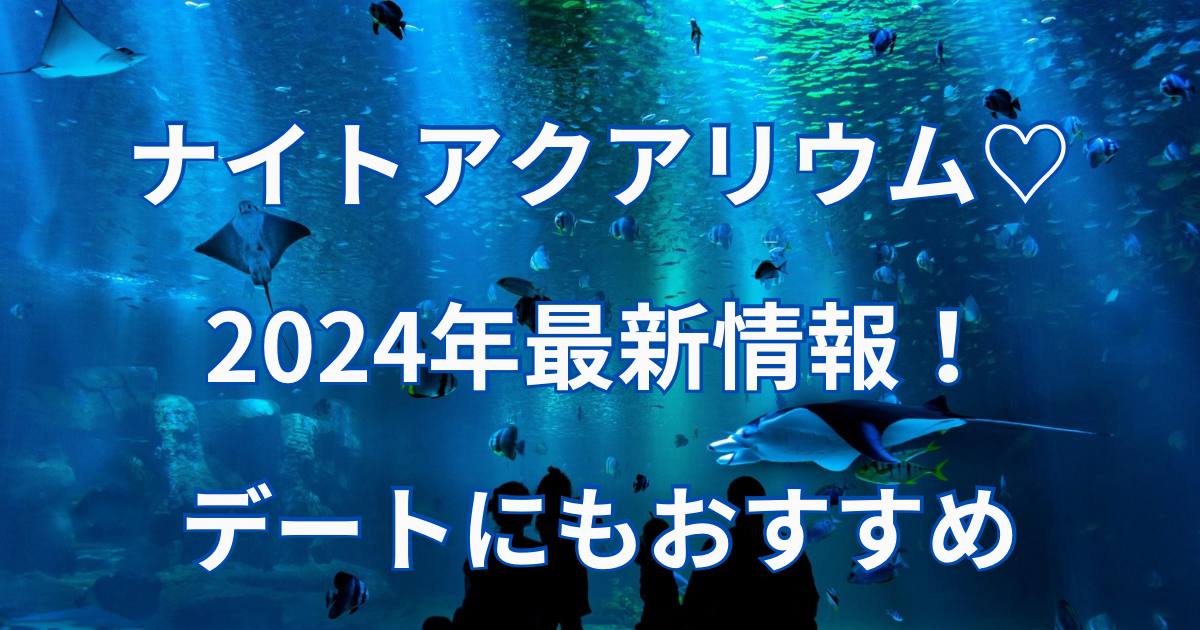 ナイトアクアリウム2024年最新情報！デートにもおすすめ