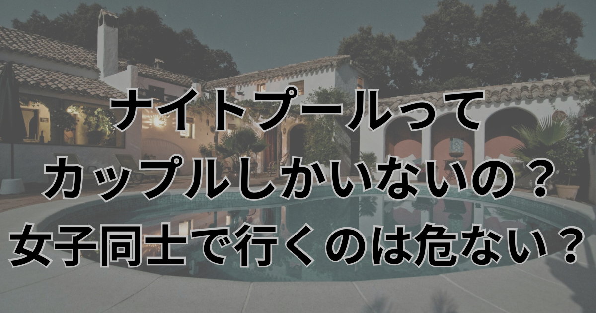 ナイトプールってカップルしかいない？女子同士で行くのは危ない？