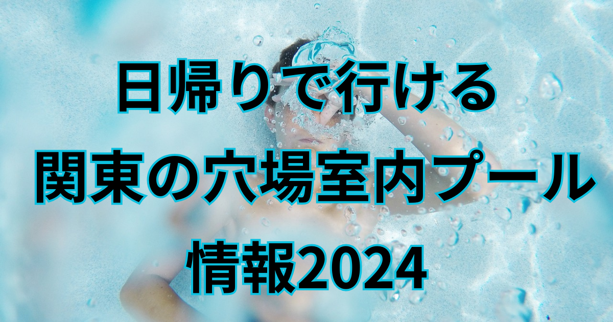 日帰りで行ける関東の室内プール情報2024